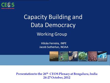Presentation to the 26 th CEOS Plenary at Bengaluru, India 24-27 October, 2012 Capacity Building and Data Democracy Working Group Hilcéa Ferreira, INPE.