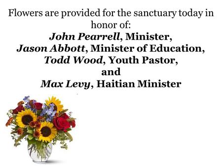 Flowers are provided for the sanctuary today in honor of: John Pearrell, Minister, Jason Abbott, Minister of Education, Todd Wood, Youth Pastor, and Max.