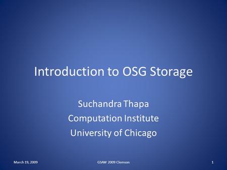 Introduction to OSG Storage Suchandra Thapa Computation Institute University of Chicago March 19, 20091GSAW 2009 Clemson.