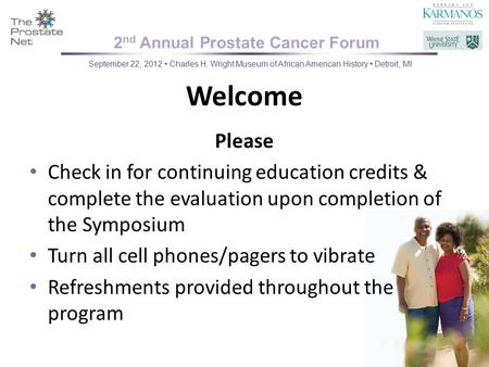 2 nd Annual Prostate Cancer Forum September 22, 2012 Charles H. Wright Museum of African American History Detroit, MI Welcome Please Check in for continuing.