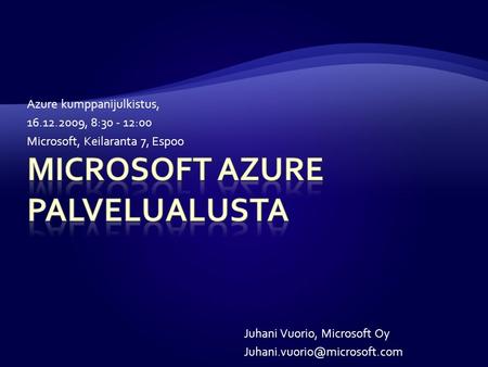 Azure kumppanijulkistus, 16.12.2009, 8:30 - 12:00 Microsoft, Keilaranta 7, Espoo Juhani Vuorio, Microsoft Oy