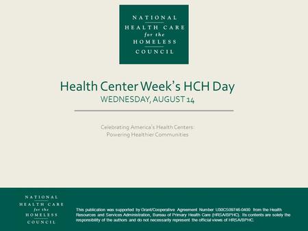 Health Center Week’s HCH Day WEDNESDAY, AUGUST 14 Celebrating America’s Health Centers: Powering Healthier Communities This publication was supported by.