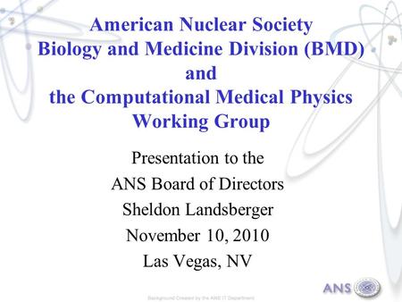 American Nuclear Society Biology and Medicine Division (BMD) and the Computational Medical Physics Working Group Presentation to the ANS Board of Directors.