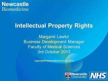 Intellectual Property Rights Margaret Lawlor Business Development Manager Faculty of Medical Sciences 3rd October 2013 copyright©NewcastleUniversity 2013.