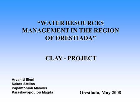 “WATER RESOURCES MANAGEMENT IN THE REGION OF ORESTIADA” Orestiada, May 2008 CLAY - PROJECT Arvaniti Eleni Kakos Stelios Papantoniou Manolis Paraskevopoulou.