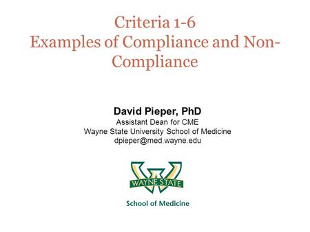Criteria 1-6 Examples of Compliance and Non- Compliance David Pieper, PhD Assistant Dean for CME Wayne State University School of Medicine