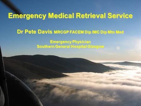 Emergency Medical Retrieval Service Dr Pete Davis MRCGP FACEM Dip IMC Dip Mtn Med Emergency Physician Southern General Hospital Glasgow 1.