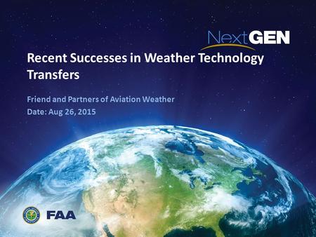 Recent Successes in Weather Technology Transfers Friend and Partners of Aviation Weather Date: Aug 26, 2015.