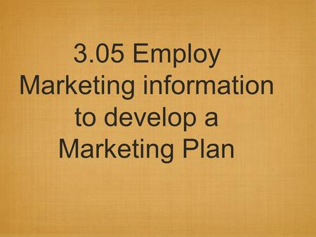 3.05 Employ Marketing information to develop a Marketing Plan.