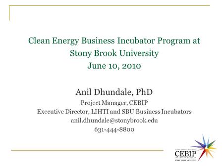Clean Energy Business Incubator Program at Stony Brook University June 10, 2010 Anil Dhundale, PhD Project Manager, CEBIP Executive Director, LIHTI and.