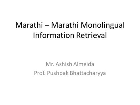 Marathi – Marathi Monolingual Information Retrieval Mr. Ashish Almeida Prof. Pushpak Bhattacharyya.