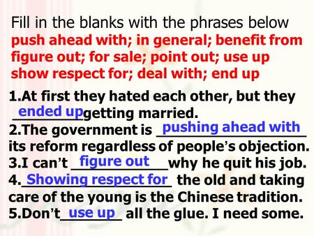 Fill in the blanks with the phrases below push ahead with; in general; benefit from figure out; for sale; point out; use up show respect for; deal with;