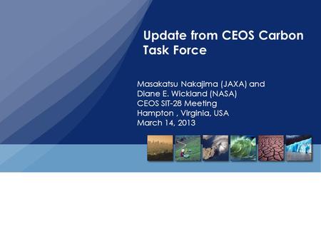 Update from CEOS Carbon Task Force Masakatsu Nakajima (JAXA) and Diane E. Wickland (NASA) CEOS SIT-28 Meeting Hampton, Virginia, USA March 14, 2013.