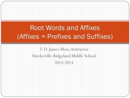 T. D. James-Moss, Instructor Hardeeville-Ridgeland Middle School 2013-2014 Root Words and Affixes (Affixes = Prefixes and Suffixes)