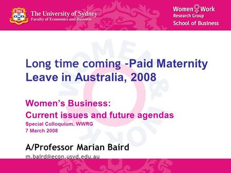Long time coming - Paid Maternity Leave in Australia, 2008 Women’s Business: Current issues and future agendas Special Colloquium, WWRG 7 March 2008 A/Professor.
