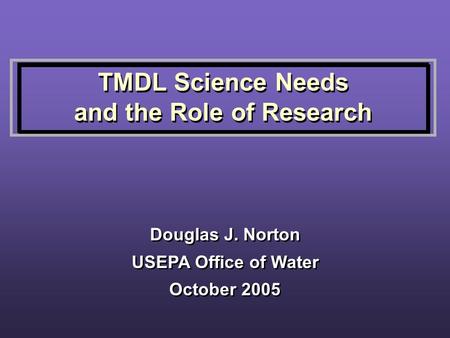 TMDL Science Needs and the Role of Research TMDL Science Needs and the Role of Research Douglas J. Norton USEPA Office of Water October 2005 Douglas J.
