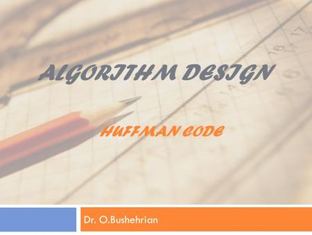 Dr. O.Bushehrian ALGORITHM DESIGN HUFFMAN CODE. Fixed length code a: 00b: 01c: 11 Given this code, if our file is ababcbbbc our encoding is 000100011101010111.
