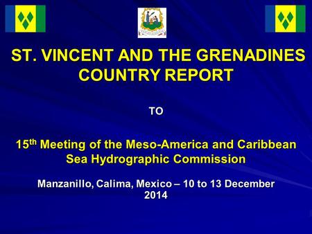 ST. VINCENT AND THE GRENADINES COUNTRY REPORT TO 15 th Meeting of the Meso-America and Caribbean Sea Hydrographic Commission ST. VINCENT AND THE GRENADINES.