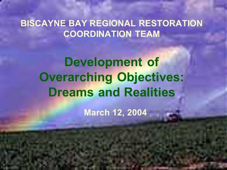 BISCAYNE BAY REGIONAL RESTORATION COORDINATION TEAM Development of Overarching Objectives: Dreams and Realities March 12, 2004.