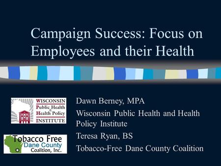 Campaign Success: Focus on Employees and their Health Dawn Berney, MPA Wisconsin Public Health and Health Policy Institute Teresa Ryan, BS Tobacco-Free.