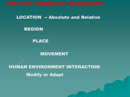THE FIVE THEMES OF GEOGRAPHY LOCATION -- Absolute and Relative REGION PLACE MOVEMENT HUMAN ENVIRONMENT INTERACTION Modify or Adapt.