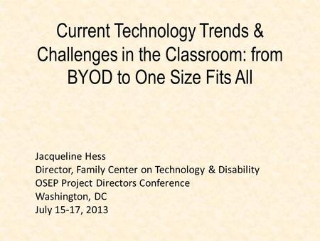 Current Technology Trends & Challenges in the Classroom: from BYOD to One Size Fits All Jacqueline Hess Director, Family Center on Technology & Disability.