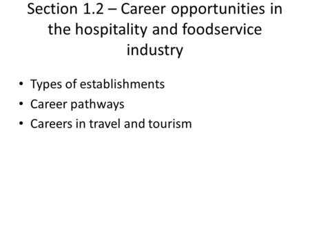 Section 1.2 – Career opportunities in the hospitality and foodservice industry Types of establishments Career pathways Careers in travel and tourism.