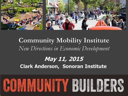 Community Mobility Institute New Directions in Economic Development Clark Anderson, Sonoran Institute Clark Anderson, Sonoran Institute May 11, 2015.