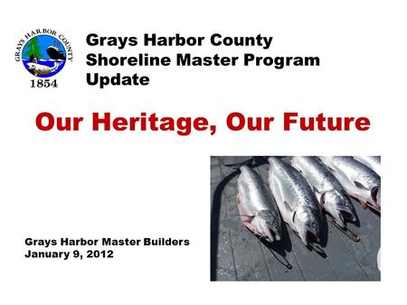 Grays Harbor County Shoreline Master Program Update Our Heritage, Our Future Grays Harbor Master Builders January 9, 2012.