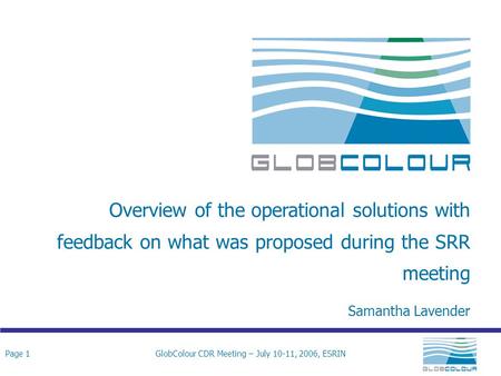 Page 1GlobColour CDR Meeting – July 10-11, 2006, ESRIN Overview of the operational solutions with feedback on what was proposed during the SRR meeting.