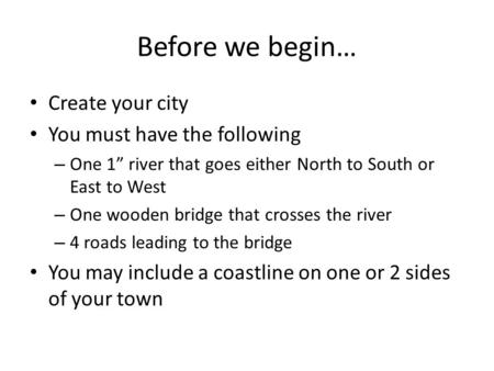 Before we begin… Create your city You must have the following – One 1” river that goes either North to South or East to West – One wooden bridge that crosses.