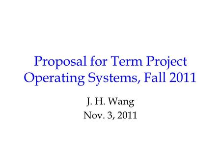 Proposal for Term Project Operating Systems, Fall 2011 J. H. Wang Nov. 3, 2011.