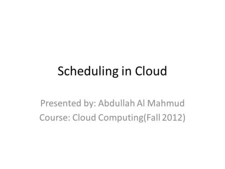 Scheduling in Cloud Presented by: Abdullah Al Mahmud Course: Cloud Computing(Fall 2012)