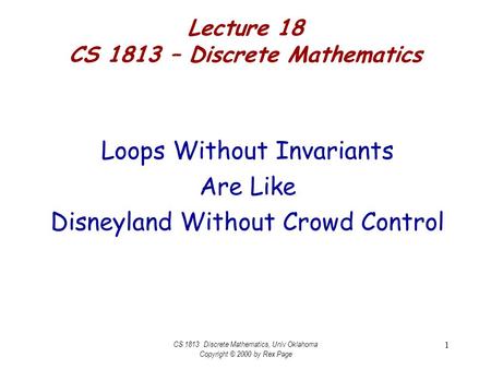 CS 1813 Discrete Mathematics, Univ Oklahoma Copyright © 2000 by Rex Page 1 Lecture 18 CS 1813 – Discrete Mathematics Loops Without Invariants Are Like.