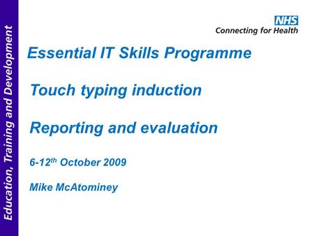 Essential IT Skills Programme Touch typing induction Reporting and evaluation 6-12 th October 2009 Mike McAtominey.