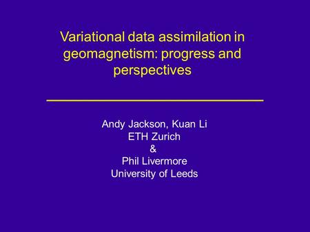 Variational data assimilation in geomagnetism: progress and perspectives Andy Jackson, Kuan Li ETH Zurich & Phil Livermore University of Leeds.