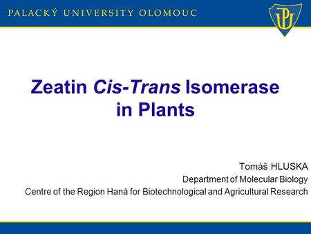 Zeatin Cis-Trans Isomerase in Plants Tomáš HLUSKA Department of Molecular Biology Centre of the Region Haná for Biotechnological and Agricultural Research.