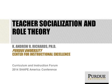 TEACHER SOCIALIZATION AND ROLE THEORY K. ANDREW R. RICHARDS, PH.D. PURDUE UNIVERSITY CENTER FOR INSTRUCTIONAL EXCELLENCE Curriculum and Instruction Forum.