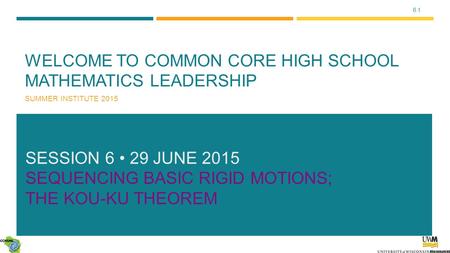 6.1 WELCOME TO COMMON CORE HIGH SCHOOL MATHEMATICS LEADERSHIP SUMMER INSTITUTE 2015 SESSION 6 29 JUNE 2015 SEQUENCING BASIC RIGID MOTIONS; THE KOU-KU THEOREM.