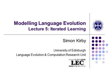 Modelling Language Evolution Lecture 5: Iterated Learning Simon Kirby University of Edinburgh Language Evolution & Computation Research Unit.
