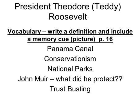 President Theodore (Teddy) Roosevelt Vocabulary – write a definition and include a memory cue (picture) p. 16 Panama Canal Conservationism National Parks.