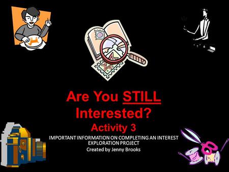 Are You STILL Interested? Activity 3 IMPORTANT INFORMATION ON COMPLETING AN INTEREST EXPLORATION PROJECT Created by Jenny Brooks.