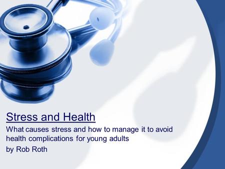 Stress and Health What causes stress and how to manage it to avoid health complications for young adults by Rob Roth.
