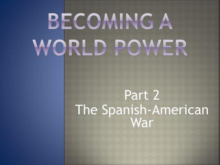 Part 2 The Spanish-American War.  By the late 1800s, Spain’s empire in the America’s and in the Pacific, was falling apart.  They still controlled the.