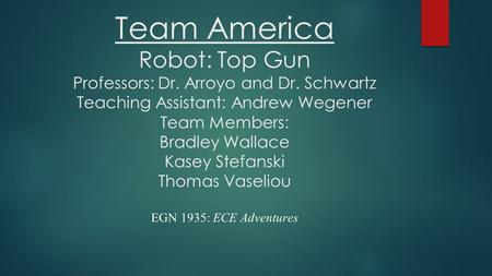 Team America Robot: Top Gun Professors: Dr. Arroyo and Dr. Schwartz Teaching Assistant: Andrew Wegener Team Members: Bradley Wallace Kasey Stefanski Thomas.