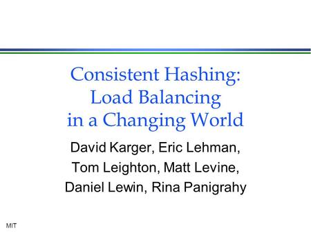 MIT Consistent Hashing: Load Balancing in a Changing World David Karger, Eric Lehman, Tom Leighton, Matt Levine, Daniel Lewin, Rina Panigrahy.