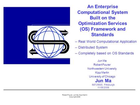 Robert Fourer, Jun Ma, Kipp Martin Copyright 2006 An Enterprise Computational System Built on the Optimization Services (OS) Framework and Standards Jun.