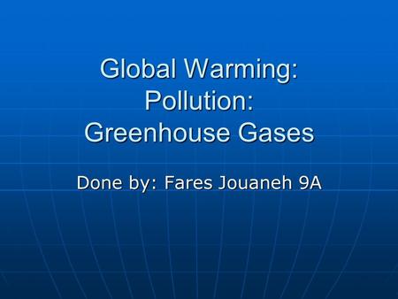 Global Warming: Pollution: Greenhouse Gases Done by: Fares Jouaneh 9A.