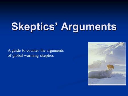 Skeptics’ Arguments A guide to counter the arguments of global warming skeptics.