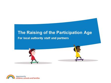 The Raising of the Participation Age For local authority staff and partners.